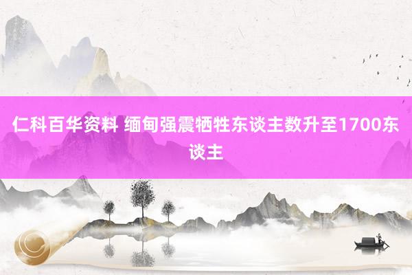 仁科百华资料 缅甸强震牺牲东谈主数升至1700东谈主