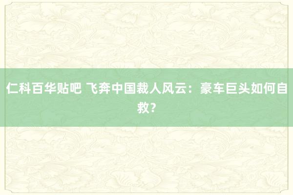 仁科百华贴吧 飞奔中国裁人风云：豪车巨头如何自救？