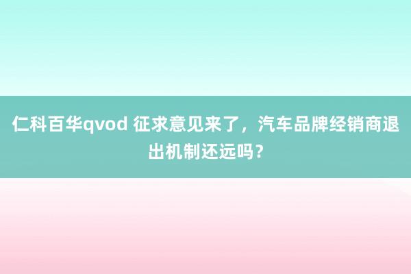 仁科百华qvod 征求意见来了，汽车品牌经销商退出机制还远吗？