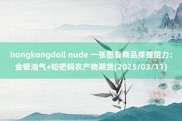 hongkongdoll nude 一张图看商品撑捏阻力：金银油气+铂钯铜农产物期货(2025/03/11)