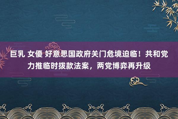 巨乳 女優 好意思国政府关门危境迫临！共和党力推临时拨款法案，两党博弈再升级