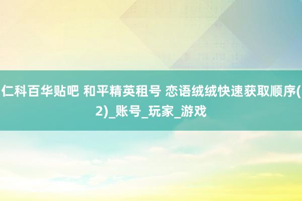 仁科百华贴吧 和平精英租号 恋语绒绒快速获取顺序(2)_账号_玩家_游戏