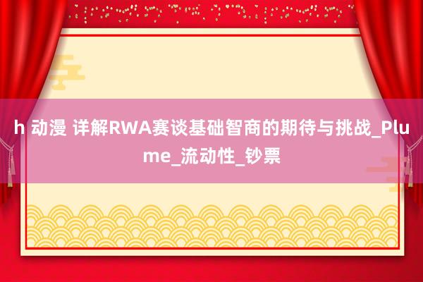 h 动漫 详解RWA赛谈基础智商的期待与挑战_Plume_流动性_钞票