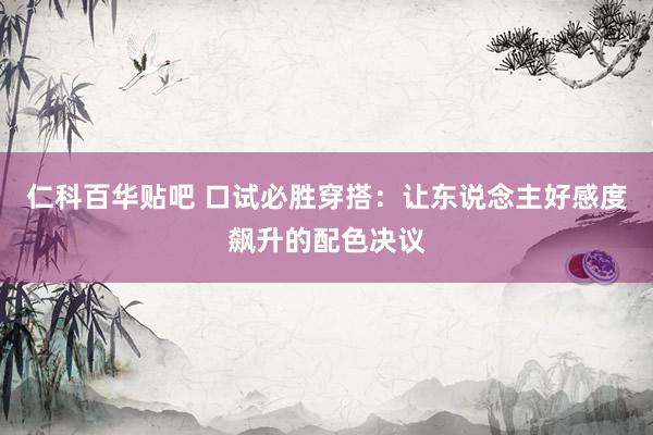仁科百华贴吧 口试必胜穿搭：让东说念主好感度飙升的配色决议