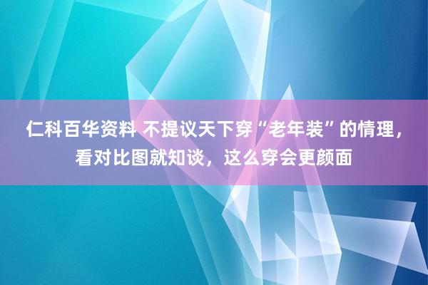 仁科百华资料 不提议天下穿“老年装”的情理，看对比图就知谈，这么穿会更颜面
