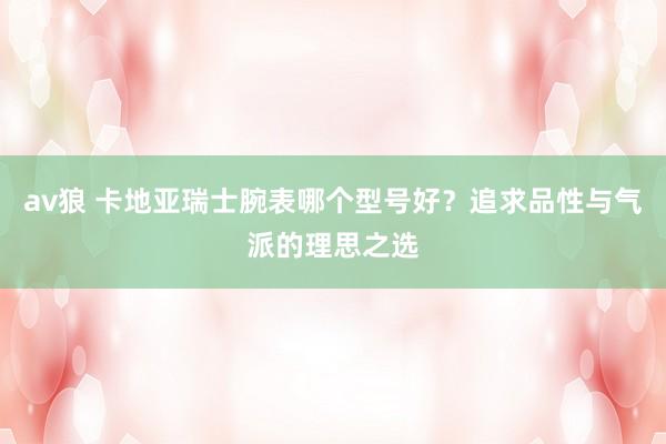 av狼 卡地亚瑞士腕表哪个型号好？追求品性与气派的理思之选