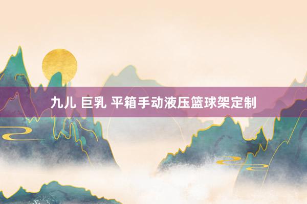 九儿 巨乳 平箱手动液压篮球架定制