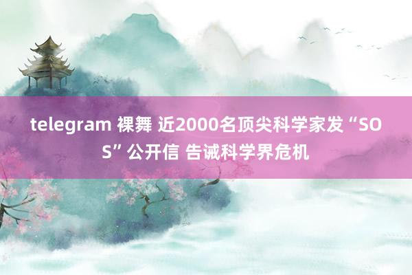 telegram 裸舞 近2000名顶尖科学家发“SOS”公开信 告诫科学界危机
