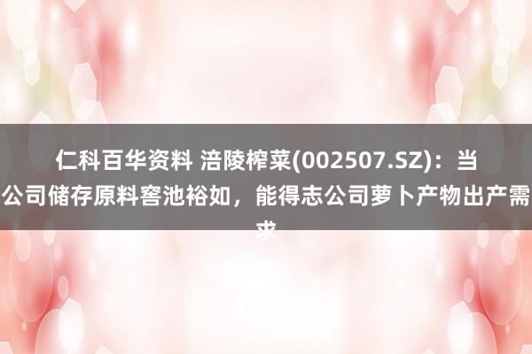 仁科百华资料 涪陵榨菜(002507.SZ)：当今公司储存原料窖池裕如，能得志公司萝卜产物出产需求