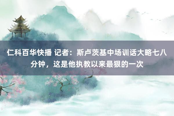 仁科百华快播 记者：斯卢茨基中场训话大略七八分钟，这是他执教以来最狠的一次