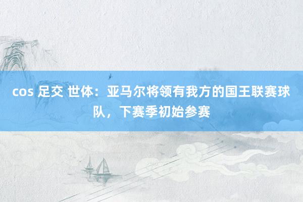 cos 足交 世体：亚马尔将领有我方的国王联赛球队，下赛季初始参赛