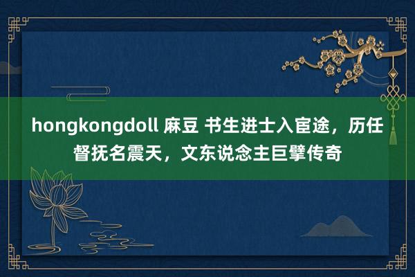 hongkongdoll 麻豆 书生进士入宦途，历任督抚名震天，文东说念主巨擘传奇