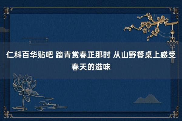 仁科百华贴吧 踏青赏春正那时 从山野餐桌上感受春天的滋味