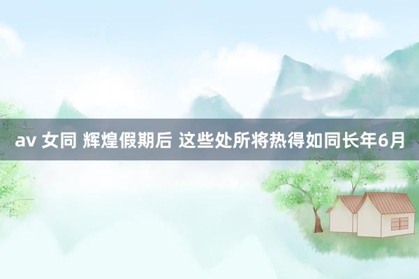 av 女同 辉煌假期后 这些处所将热得如同长年6月