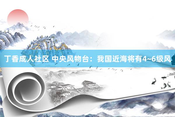 丁香成人社区 中央风物台：我国近海将有4~6级风