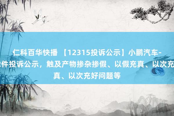 仁科百华快播 【12315投诉公示】小鹏汽车-W新增12件投诉公示，触及产物掺杂掺假、以假充真、以次充好问题等