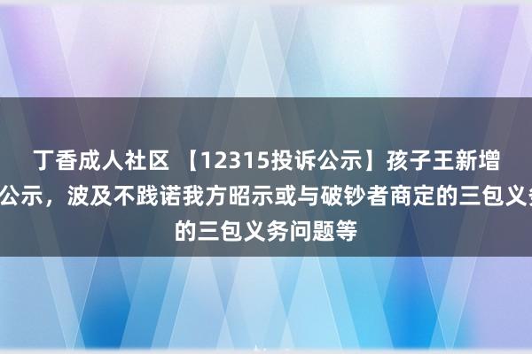 丁香成人社区 【12315投诉公示】孩子王新增7件投诉公示，波及不践诺我方昭示或与破钞者商定的三包义务问题等