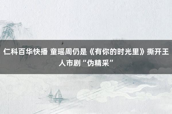 仁科百华快播 童瑶周仍是《有你的时光里》撕开王人市剧“伪精采”