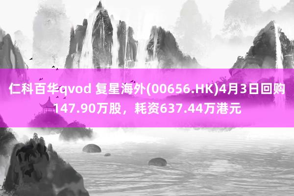 仁科百华qvod 复星海外(00656.HK)4月3日回购147.90万股，耗资637.44万港元
