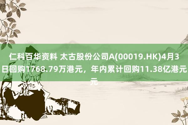 仁科百华资料 太古股份公司A(00019.HK)4月3日回购1768.79万港元，年内累计回购11.38亿港元