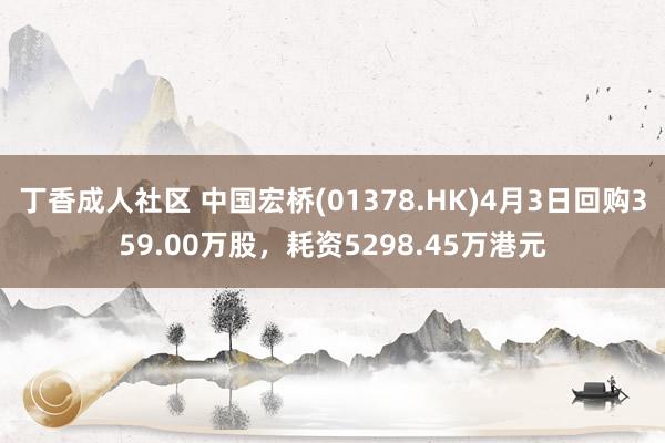 丁香成人社区 中国宏桥(01378.HK)4月3日回购359.00万股，耗资5298.45万港元