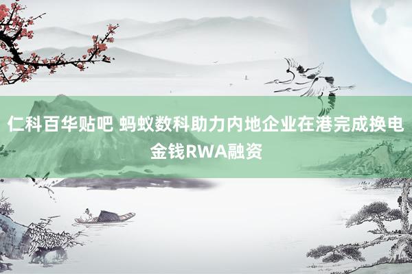 仁科百华贴吧 蚂蚁数科助力内地企业在港完成换电金钱RWA融资