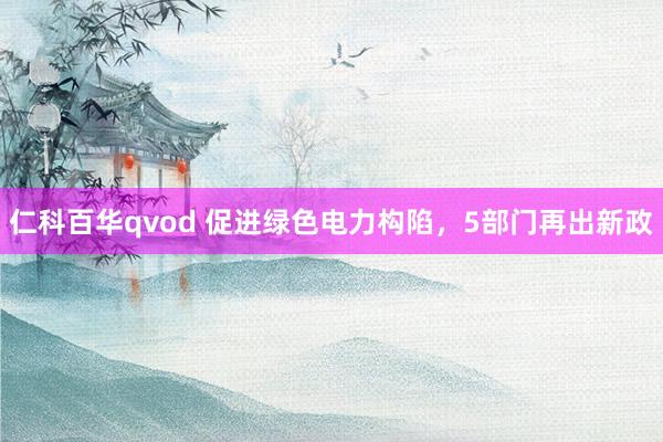 仁科百华qvod 促进绿色电力构陷，5部门再出新政