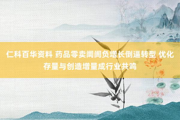 仁科百华资料 药品零卖阛阓负增长倒逼转型 优化存量与创造增量成行业共鸣