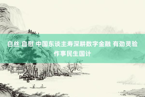 白丝 自慰 中国东谈主寿深耕数字金融 有劲灵验作事民生国计