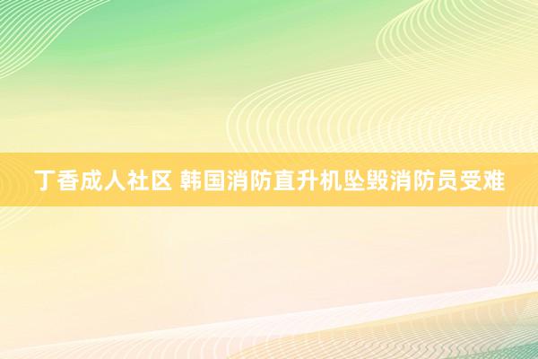 丁香成人社区 韩国消防直升机坠毁消防员受难