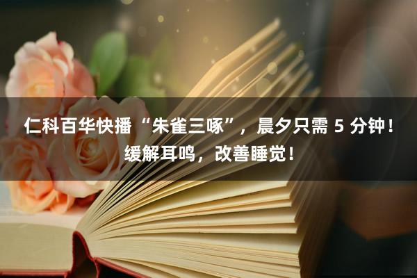 仁科百华快播 “朱雀三啄”，晨夕只需 5 分钟！缓解耳鸣，改善睡觉！