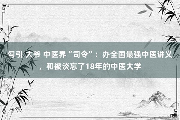 勾引 大爷 中医界“司令”：办全国最强中医讲义，和被淡忘了18年的中医大学