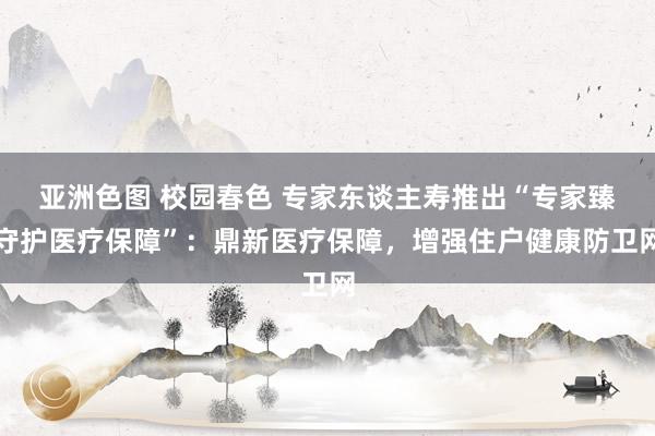 亚洲色图 校园春色 专家东谈主寿推出“专家臻守护医疗保障”：鼎新医疗保障，增强住户健康防卫网