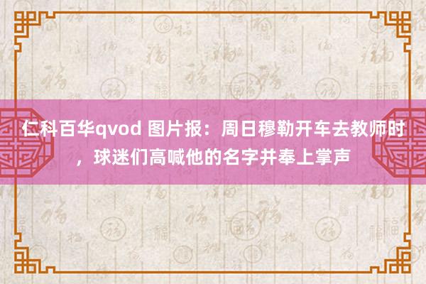 仁科百华qvod 图片报：周日穆勒开车去教师时，球迷们高喊他的名字并奉上掌声