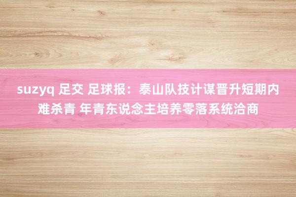 suzyq 足交 足球报：泰山队技计谋晋升短期内难杀青 年青东说念主培养零落系统洽商