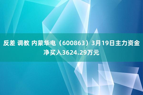 反差 调教 内蒙华电（600863）3月19日主力资金净买入3624.29万元