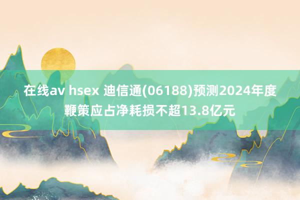 在线av hsex 迪信通(06188)预测2024年度鞭策应占净耗损不超13.8亿元