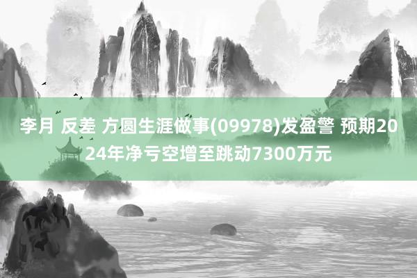 李月 反差 方圆生涯做事(09978)发盈警 预期2024年净亏空增至跳动7300万元