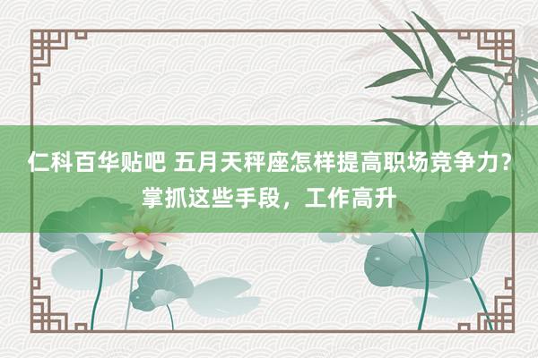 仁科百华贴吧 五月天秤座怎样提高职场竞争力？掌抓这些手段，工作高升