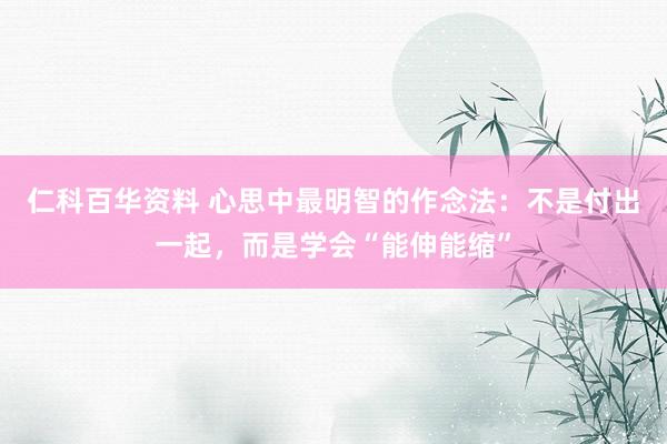 仁科百华资料 心思中最明智的作念法：不是付出一起，而是学会“能伸能缩”