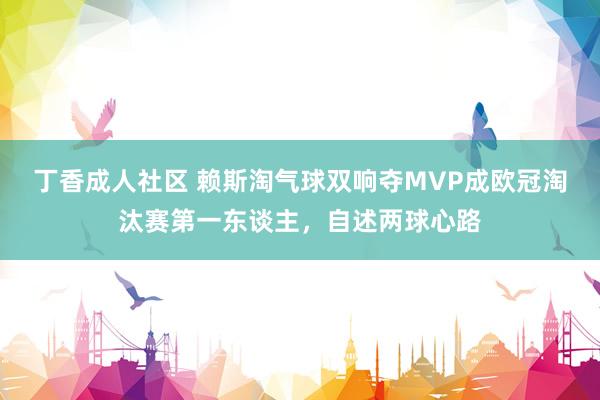 丁香成人社区 赖斯淘气球双响夺MVP成欧冠淘汰赛第一东谈主，自述两球心路