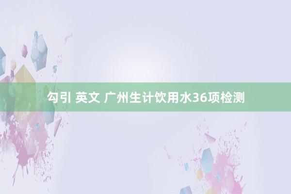 勾引 英文 广州生计饮用水36项检测
