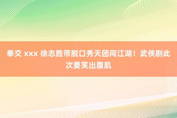 拳交 xxx 徐志胜带脱口秀天团闯江湖！武侠剧此次要笑出腹肌