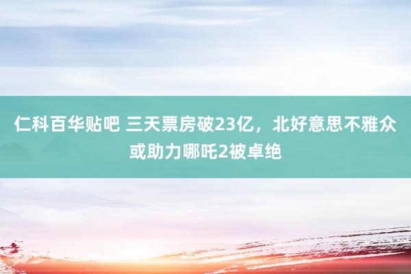 仁科百华贴吧 三天票房破23亿，北好意思不雅众或助力哪吒2被卓绝