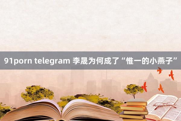 91porn telegram 李晟为何成了“惟一的小燕子”