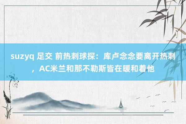 suzyq 足交 前热刺球探：库卢念念要离开热刺，AC米兰和那不勒斯皆在暖和着他