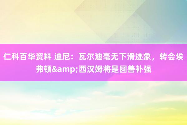 仁科百华资料 迪尼：瓦尔迪毫无下滑迹象，转会埃弗顿&西汉姆将是圆善补强