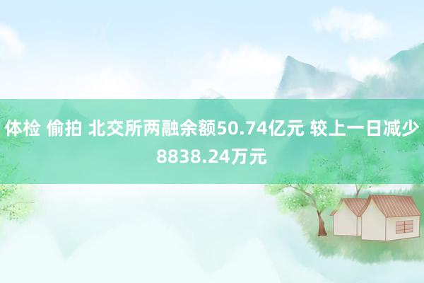体检 偷拍 北交所两融余额50.74亿元 较上一日减少8838.24万元