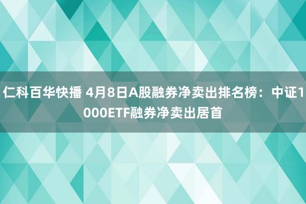 仁科百华快播 4月8日A股融券净卖出排名榜：中证1000ETF融券净卖出居首