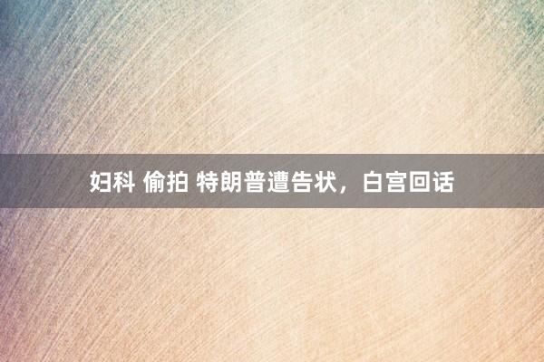 妇科 偷拍 特朗普遭告状，白宫回话